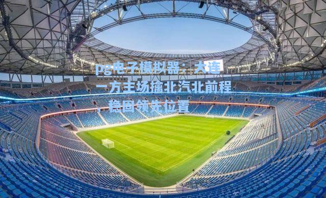 大连一方主场擒北汽北前程，稳固领先位置