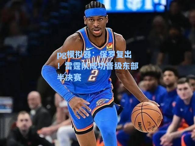 保罗复出！雷霆队成功晋级东部半决赛