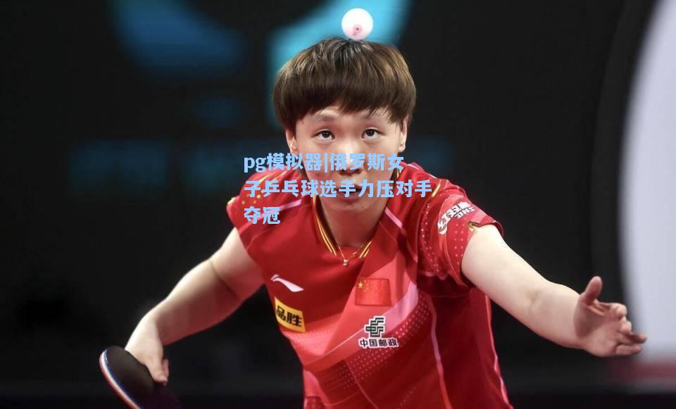 俄罗斯女子乒乓球选手力压对手夺冠