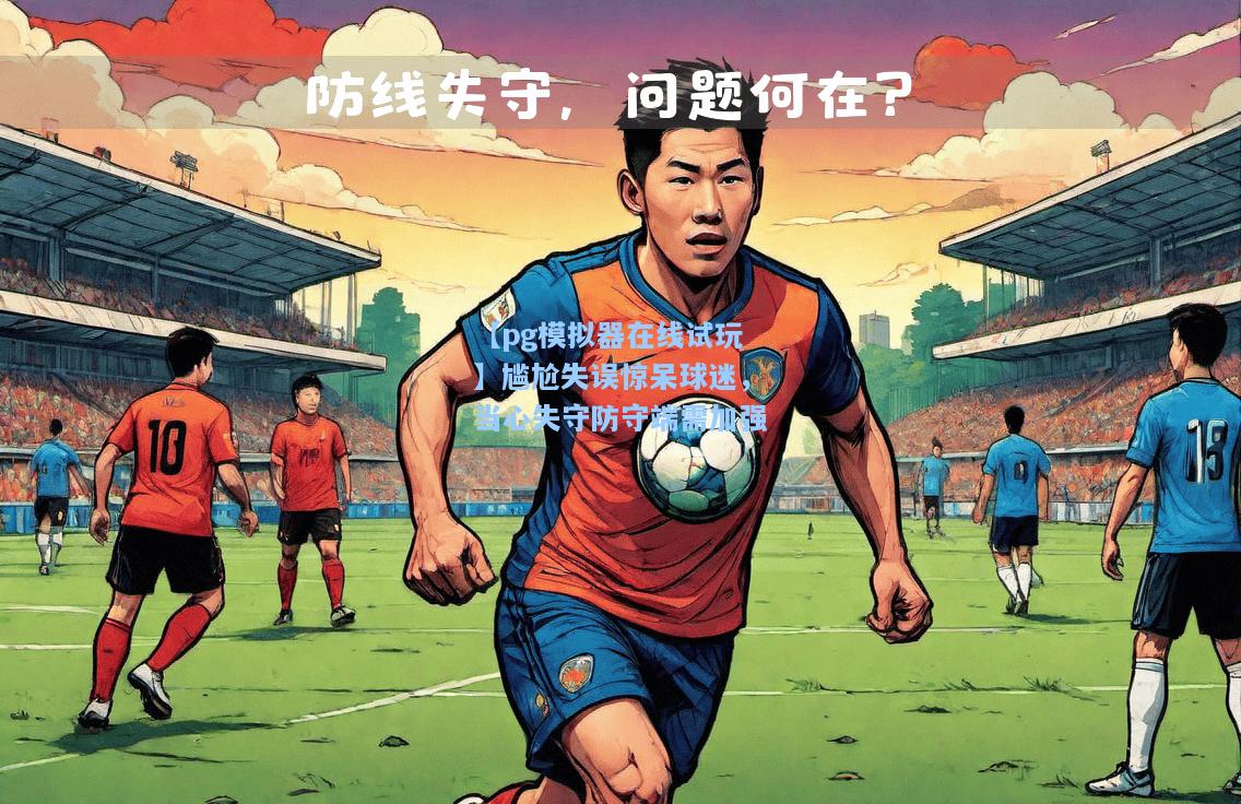 尴尬失误惊呆球迷，当心失守防守端需加强