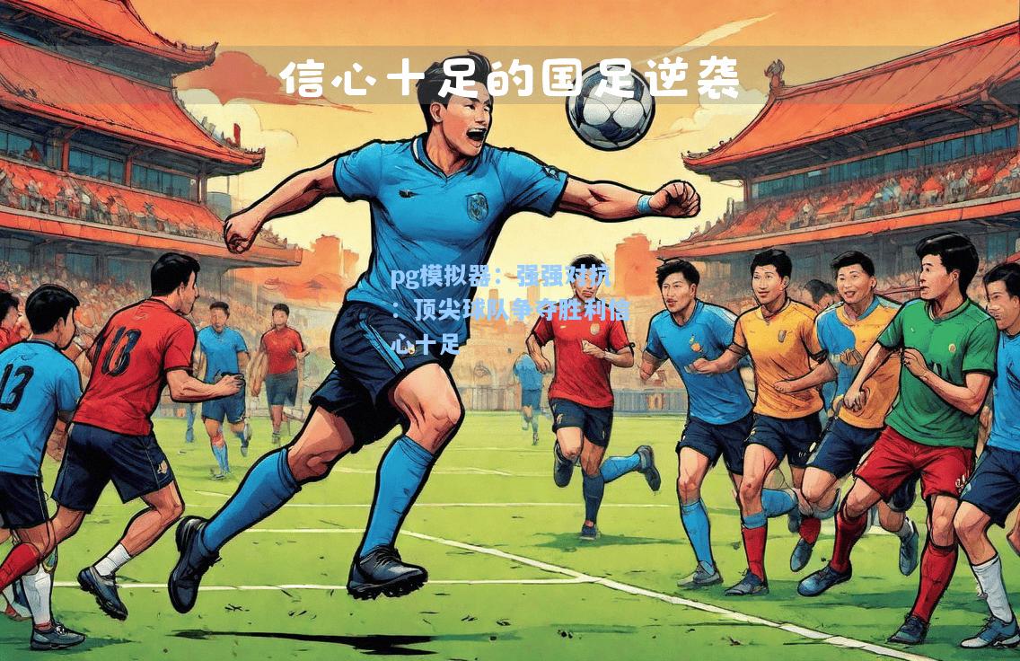 强强对抗：顶尖球队争夺胜利信心十足