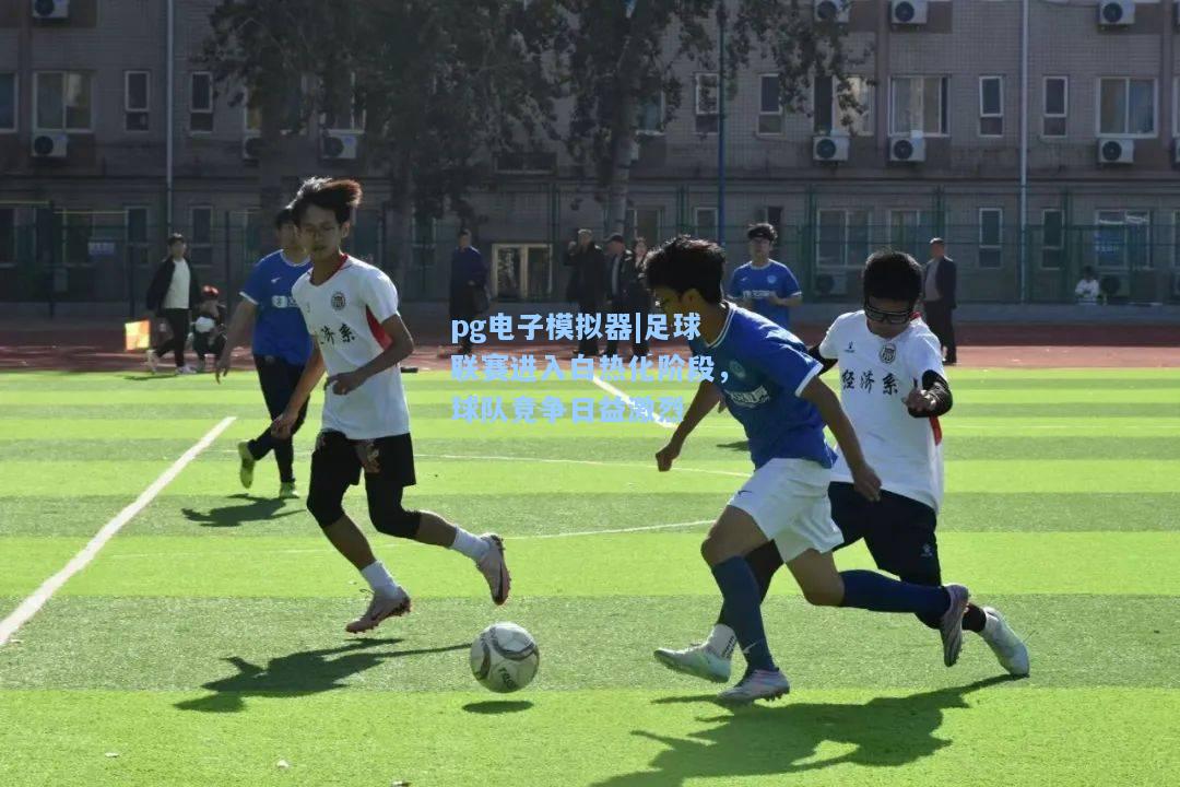 足球联赛进入白热化阶段，球队竞争日益激烈
