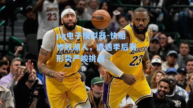 快船惨败湖人，遭遇季后赛形势严峻挑战