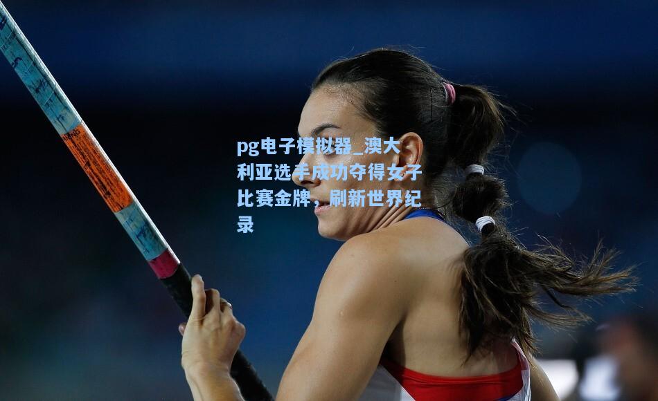 澳大利亚选手成功夺得女子比赛金牌，刷新世界纪录