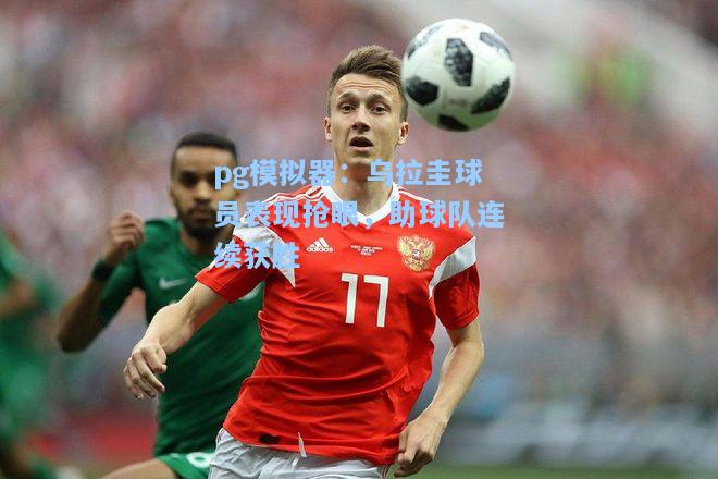 乌拉圭球员表现抢眼，助球队连续获胜