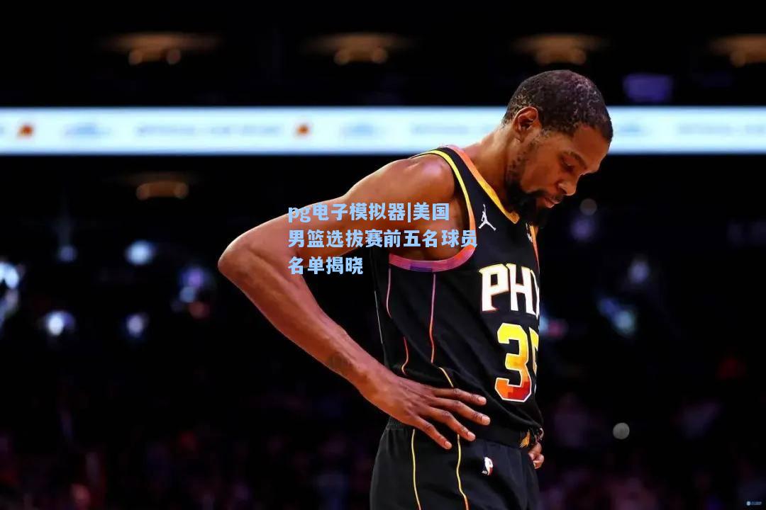 美国男篮选拔赛前五名球员名单揭晓