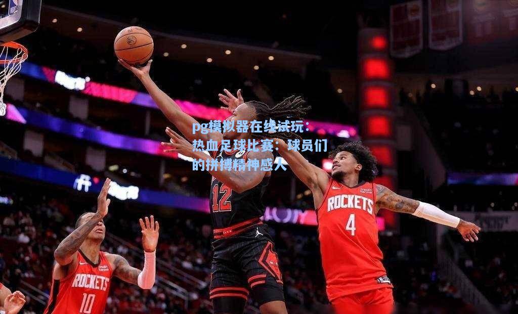 pg模拟器在线试玩：热血足球比赛：球员们的拼搏精神感人