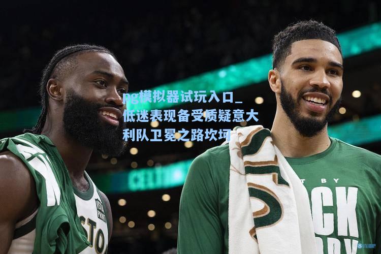 低迷表现备受质疑意大利队卫冕之路坎坷
