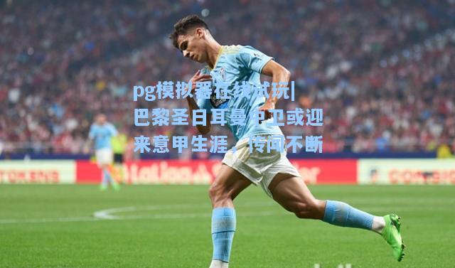 巴黎圣日耳曼中卫或迎来意甲生涯，传闻不断