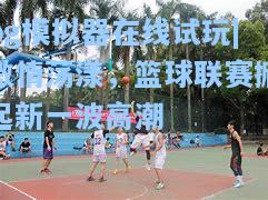 激情荡漾，篮球联赛掀起新一波高潮