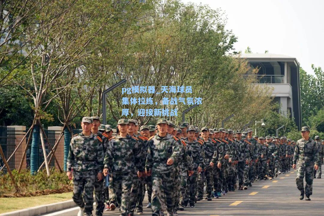 天海球员集体拉练，备战气氛浓厚，迎接新挑战