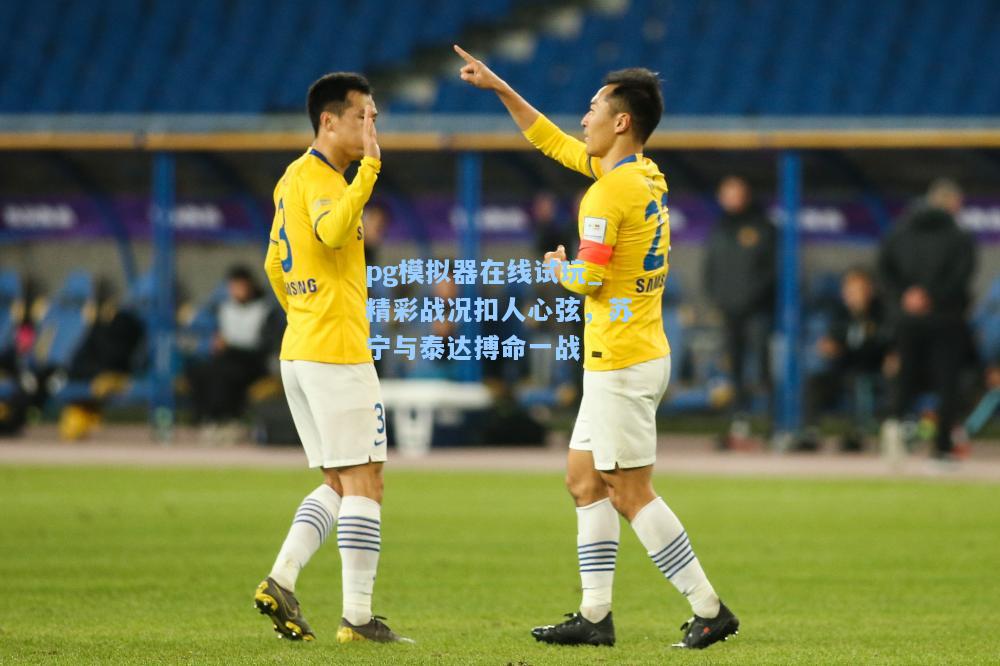 精彩战况扣人心弦，苏宁与泰达搏命一战