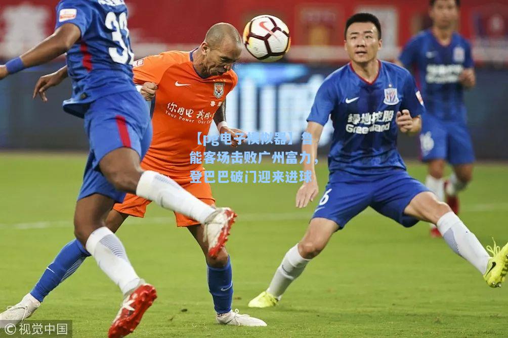鲁能客场击败广州富力，登巴巴破门迎来进球