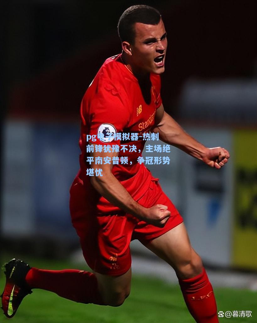 热刺前锋犹豫不决，主场绝平南安普顿，争冠形势堪忧