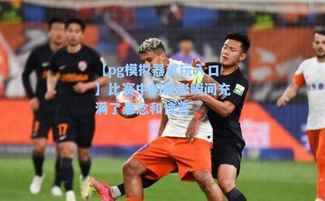 比赛中的精彩瞬间充满了悬念和惊喜