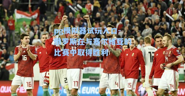 俄罗斯在与塞尔维亚的比赛中取得胜利