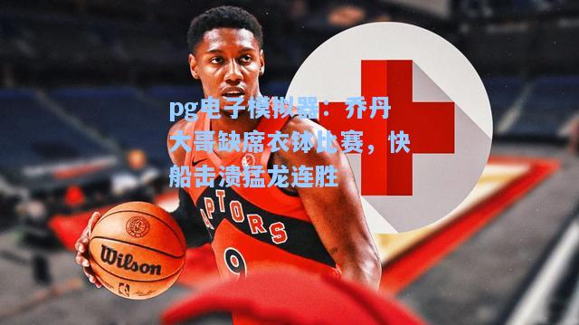 乔丹大哥缺席衣钵比赛，快船击溃猛龙连胜