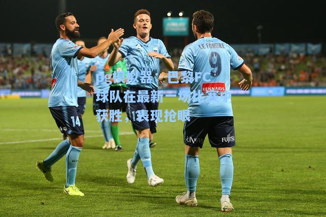 巴黎FC球队在最新一场比赛中获胜，表现抢眼