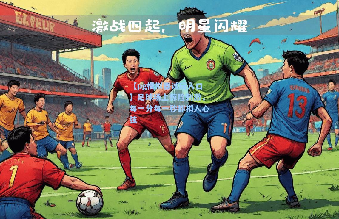 足球场上惊险刺激，每一分每一秒都扣人心弦