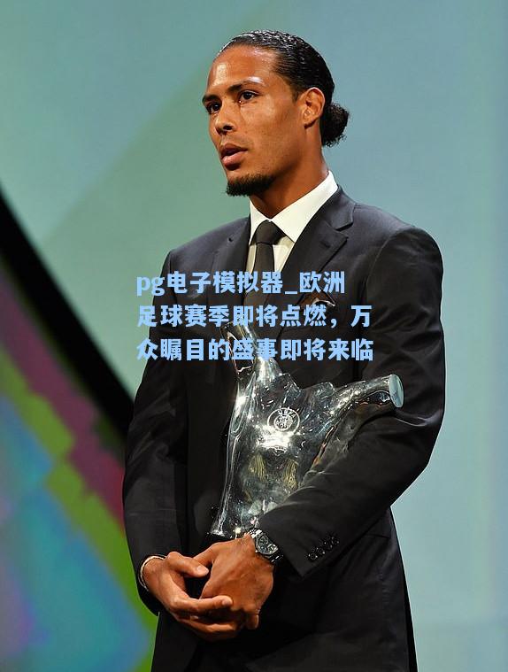 欧洲足球赛季即将点燃，万众瞩目的盛事即将来临
