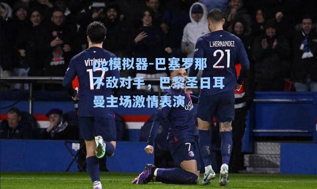 pg模拟器-巴塞罗那不敌对手，巴黎圣日耳曼主场激情表演