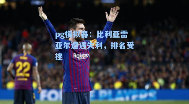 pg模拟器：比利亚雷亚尔遭遇失利，排名受挫