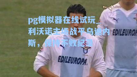 pg模拟器在线试玩_利沃诺主场战平乌迪内斯，保持不败纪录