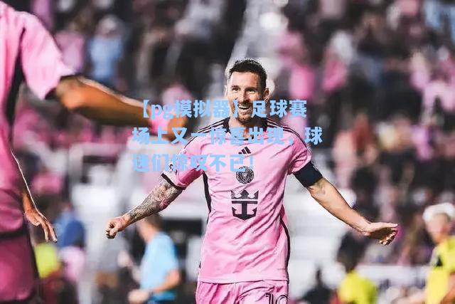 【pg模拟器】足球赛场上又一惊喜出现，球迷们惊叹不已！