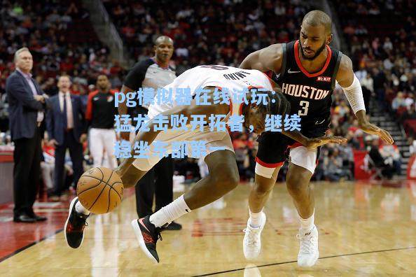 pg模拟器在线试玩：猛龙击败开拓者，继续稳坐东部第一