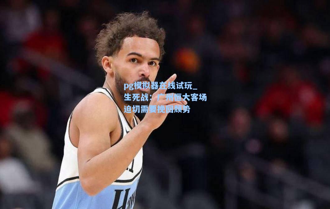 生死战：广州恒大客场迫切需要挽回颓势