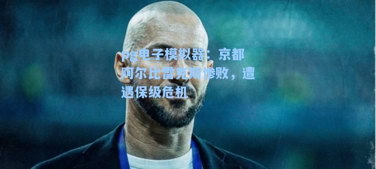pg电子模拟器：京都阿尔比雷克斯惨败，遭遇保级危机