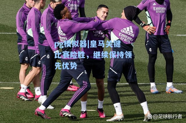 皇马关键比赛险胜，继续保持领先优势