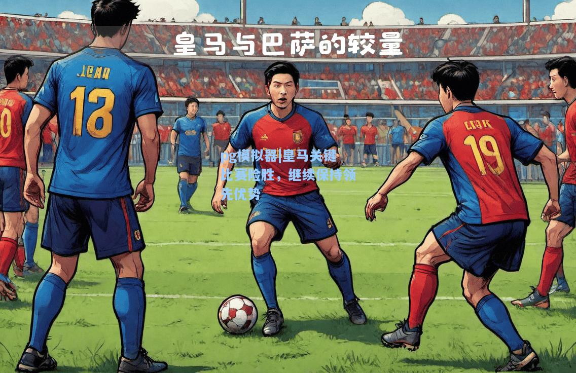皇马关键比赛险胜，继续保持领先优势