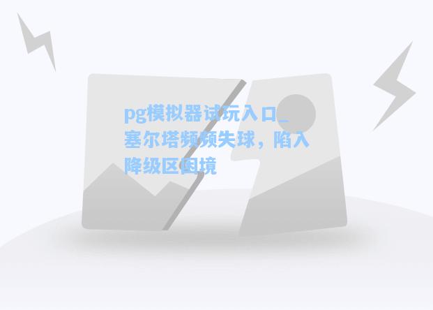 塞尔塔频频失球，陷入降级区困境