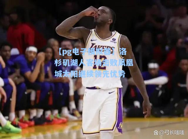 洛杉矶湖人客场击败凤凰城太阳继续领先优势