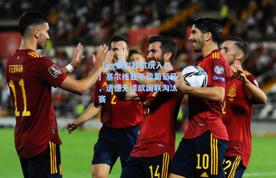 【pg模拟器试玩入口】塞尔维亚不敌葡萄牙，遗憾无缘欧国联淘汰赛
