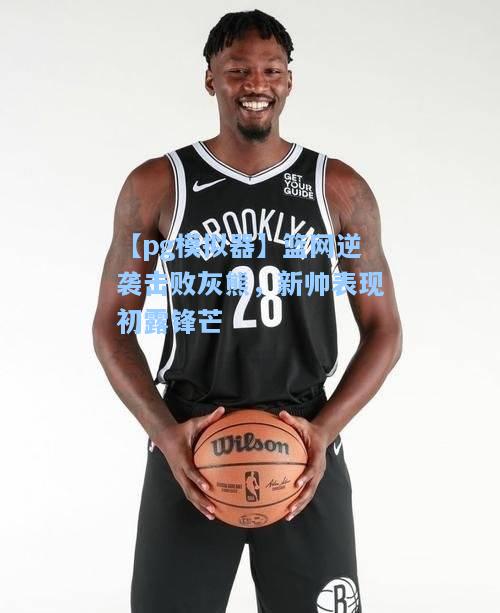 篮网逆袭击败灰熊，新帅表现初露锋芒
