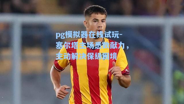 塞尔塔主场悉数献力，主动解决保级困境
