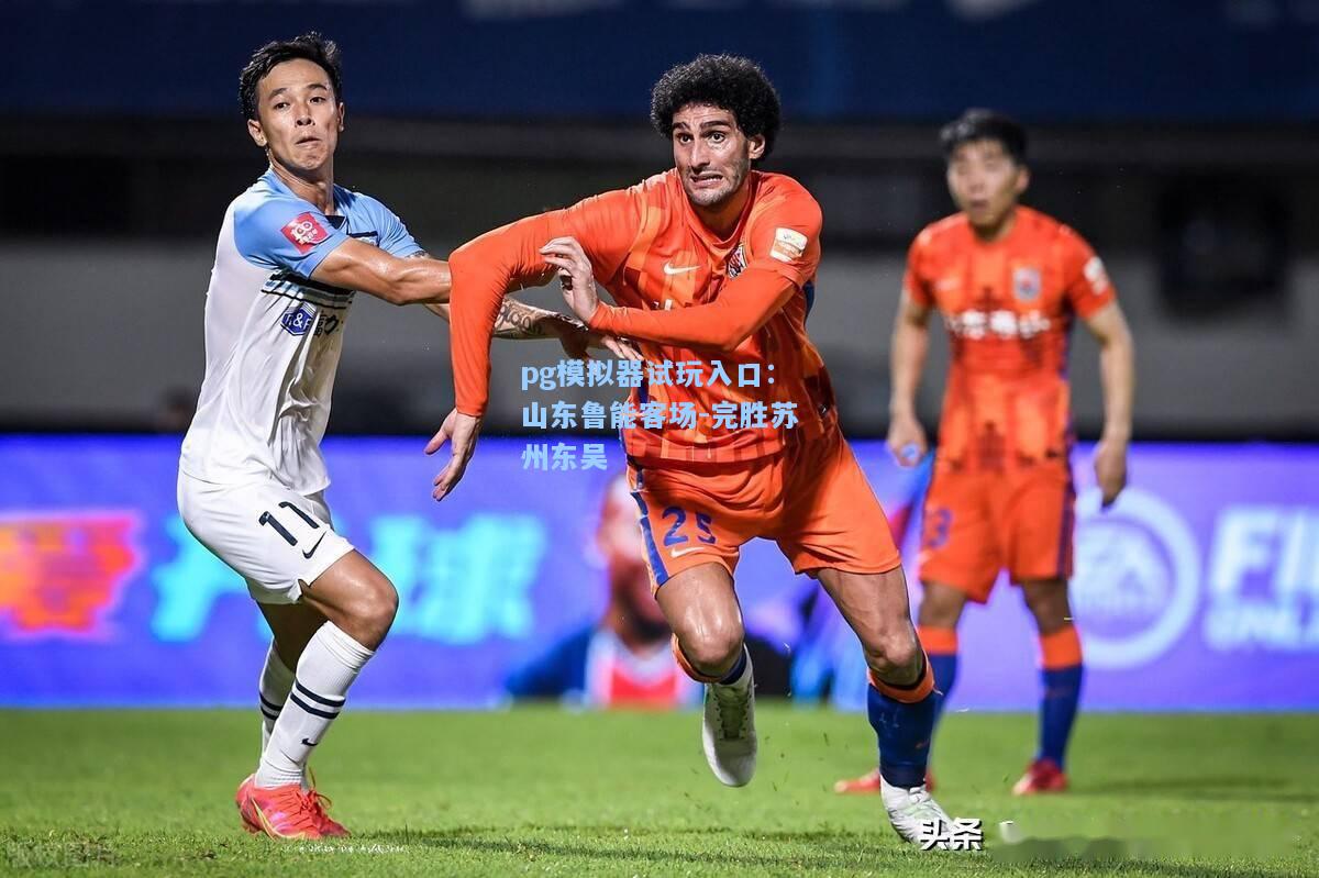 pg模拟器试玩入口：山东鲁能客场-完胜苏州东吴