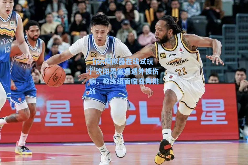 沈阳男篮遭遇外援伤病，教练组面临变阵挑战