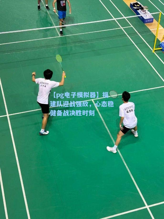 【pg电子模拟器】福建队迎战强敌，心态稳健备战决胜时刻