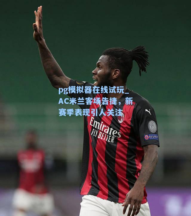 AC米兰客场告捷，新赛季表现引人关注