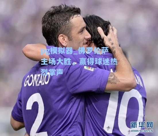 pg模拟器_佛罗伦萨主场大胜，赢得球迷热烈掌声