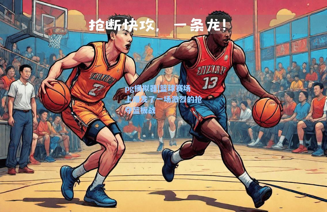篮球赛场上爆发了一场激烈的抢夺篮板战