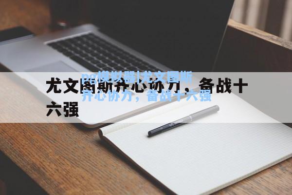 尤文图斯齐心协力，备战十六强