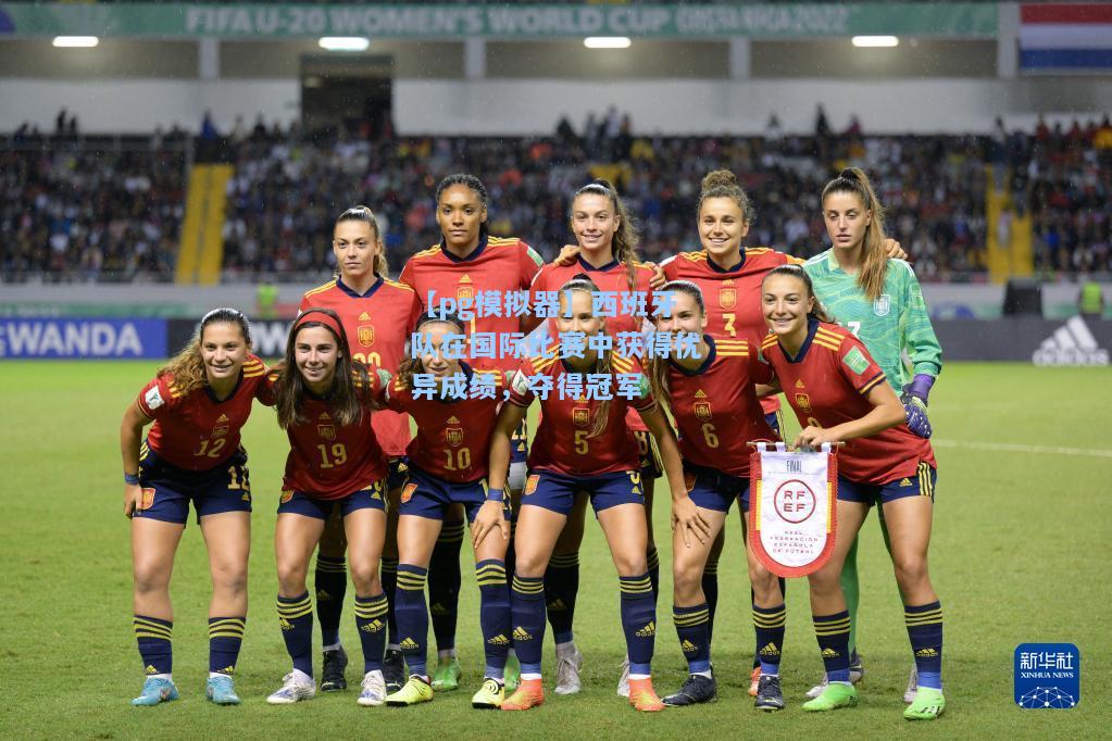 西班牙队在国际比赛中获得优异成绩，夺得冠军