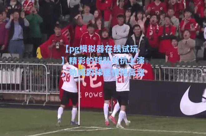 【pg模拟器在线试玩】精彩的球队对抗上演，助威的球迷情绪高涨